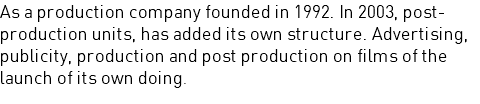 As a production company founded in 1992. In 2003, post-production units, has added its own structure. Advertising, publicity, production and post production on films of the launch of its own doing.